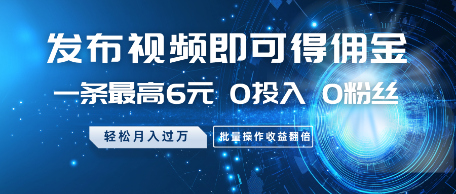 发布视频赚佣金，最高6元一条，0投入0粉丝月入过万-无双副业