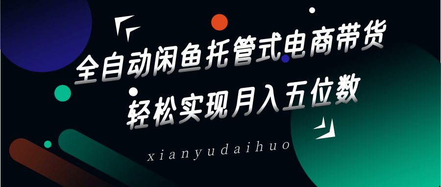 全自动闲鱼托管电商带货，轻松月入五位数-无双副业