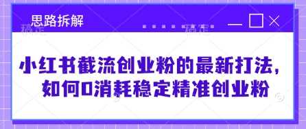 小红书截流创业粉最新打法，0消耗稳定精准引流思路拆解-无双副业