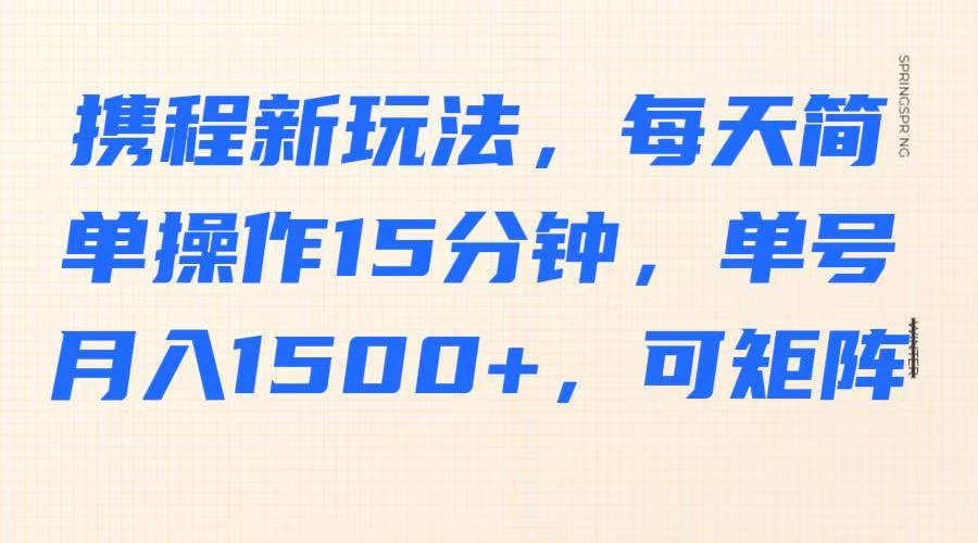 携程新玩法每天15分钟单号月入1500可矩阵操作-无双副业