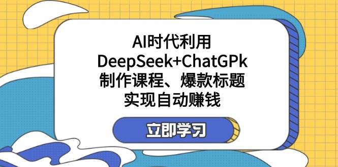 AI时代利用DeepSeek+ChatGPT制作课程和爆款标题实现自动赚钱-无双副业