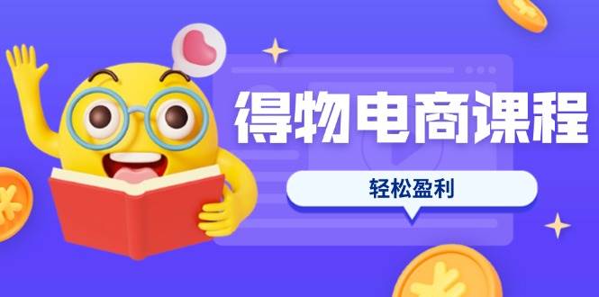 得物电商课程合集：选品优化定价全攻略，7天打造爆款轻松盈利-无双副业