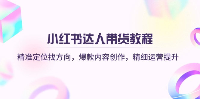 小红书达人带货教程：精准定位与爆款内容创作-无双副业
