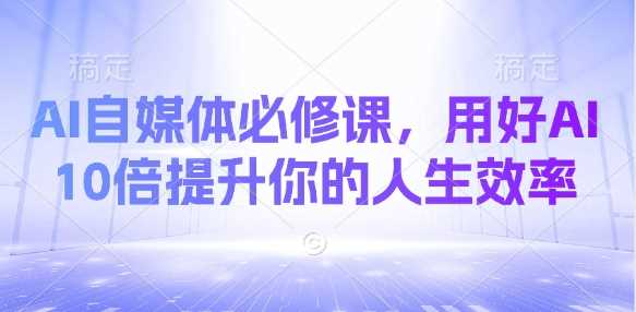 AI自媒体必修课：10倍提升人生效率的AI技巧-无双副业