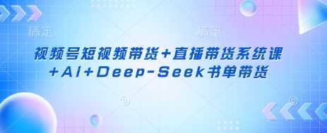 视频号短视频与直播带货系统课程含AI书单运营-无双副业