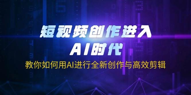 短视频创作进入AI时代，教你如何用AI进行全新创作与高效剪辑-无双副业