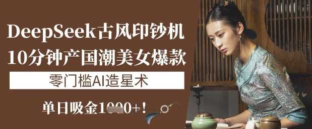 DeepSeek古风印钞机：零门槛AI造星术打造国潮美女爆款-无双副业