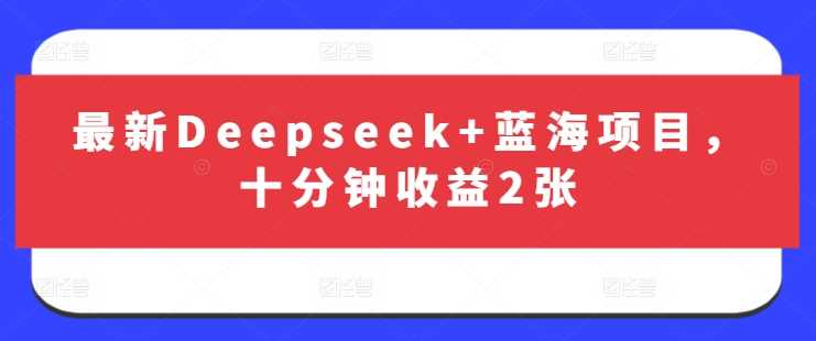Deepseek蓝海项目十分钟收益2张详细教程-无双副业