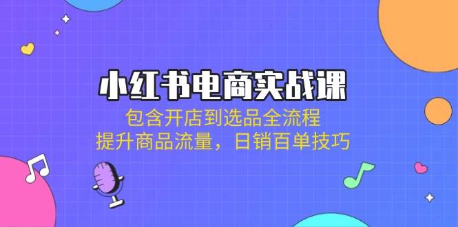 小红书电商实战课：开店到选品全流程与日销百单技巧-无双副业