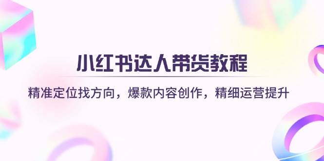 小红书达人带货教程：精准定位与爆款内容创作指南-无双副业