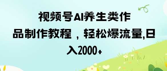 视频号AI养生作品制作教程，轻松获取流量实现日入-无双副业