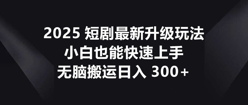 短剧最新升级玩法，小白快速上手无脑搬运日入300+-无双副业