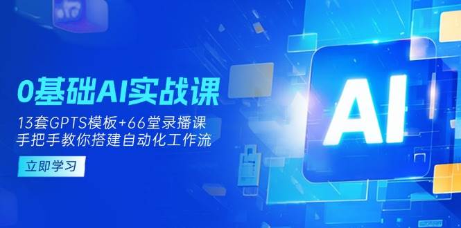 0基础AI实操课：13套GPTS模板+66堂录播课，手把手教你搭建自动化工作流-无双副业