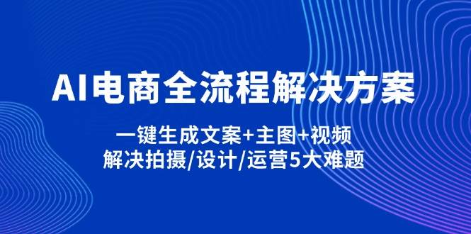 AI电商全流程解决方案，一键生成文案+主图+视频-无双副业