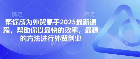 外贸高手2025最新课程，高效稳进外贸创业指南-无双副业