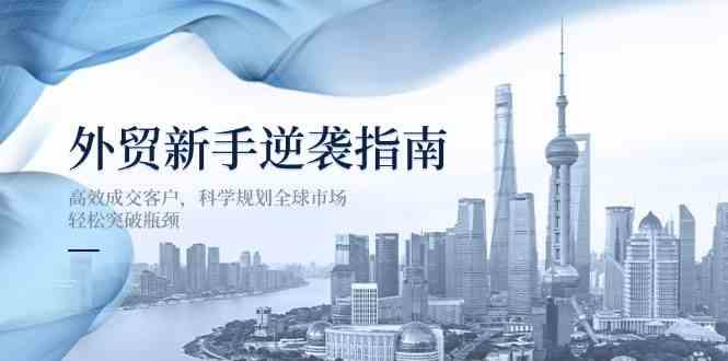 外贸新手高效成交客户与全球市场规划指南-无双副业