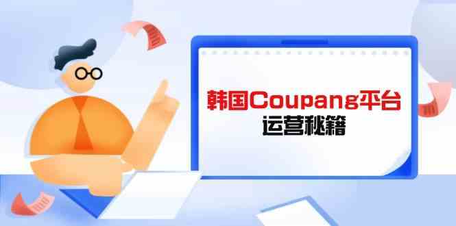 韩国Coupang平台运营秘籍，酷胖卖家必修课-无双副业