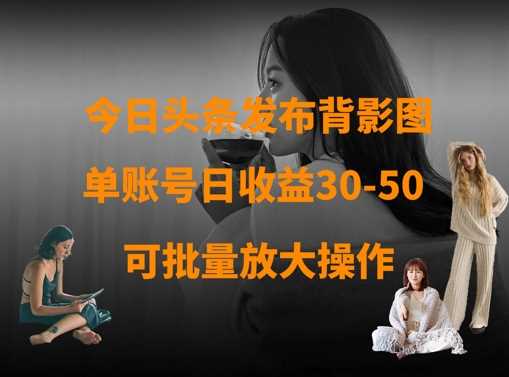 今日头条背影图发布技巧，单账号日收益30-50元-无双副业