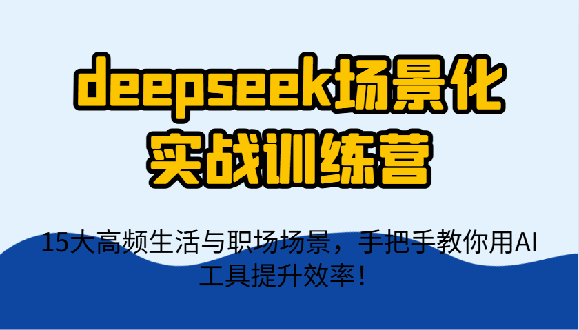 DeepSeek场景化实战训练营，15大高频生活职场AI应用指南-无双副业