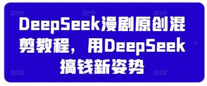 DeepSeek漫剧原创混剪教程，掌握AI赚钱新方法-无双副业
