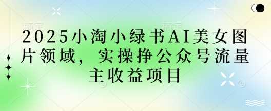 小绿书AI美女图片领域实操赚取公众号流量主收益-无双副业