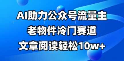 公众号流量主老物件冷门赛道AI助力10w+阅读全流程教程-无双副业