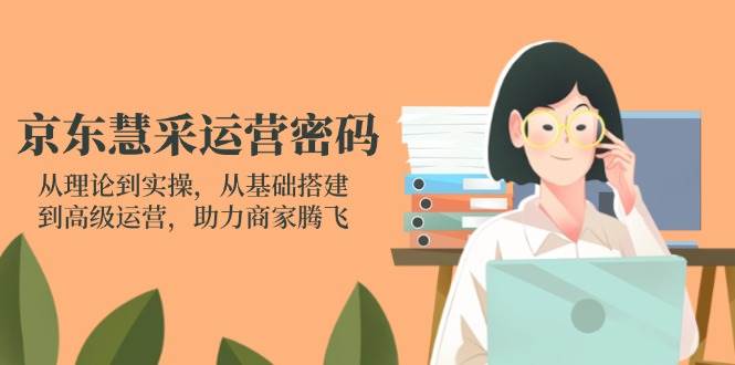京东慧采运营全攻略：从基础搭建到高级运营技巧-无双副业