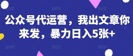 公众号代运营项目揭秘：轻松日入500+的流量主玩法-无双副业