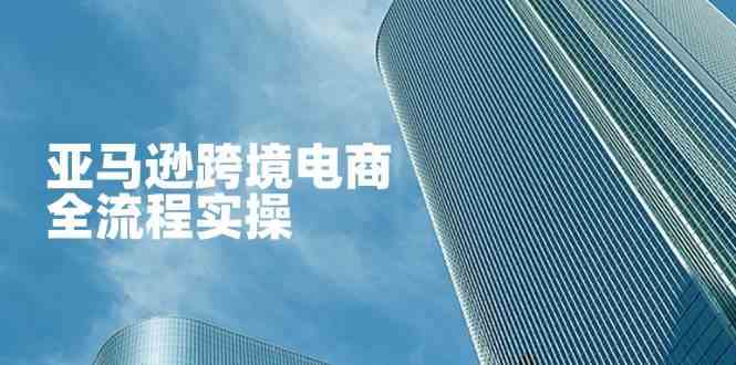 亚马逊跨境电商全流程实操指南：从开店到广告优化-无双副业