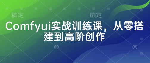 Comfyui实战训练课从零搭建到高阶创作指南-无双副业
