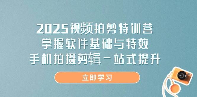 2025视频拍剪特训营，掌握软件基础与特效，手机拍摄剪辑一站式提升-无双副业