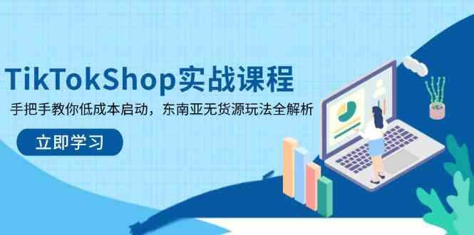 TikTokShop实战课程：低成本启动东南亚无货源玩法-无双副业
