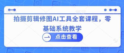 拍摄剪辑修图AI工具全套零基础系统教学课程-无双副业