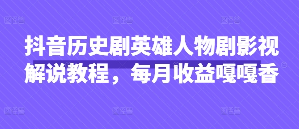 抖音历史剧英雄人物影视解说教程，收益丰厚-无双副业