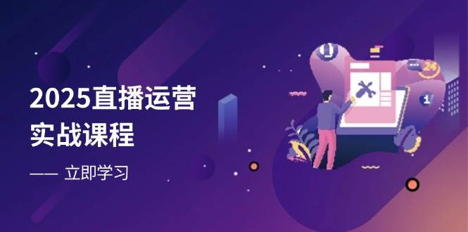 2025直播运营实战课程，零基础入门到流量优化-无双副业
