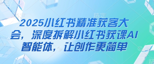 小红书精准获客大会拆解AI智能体，简化创作流程-无双副业