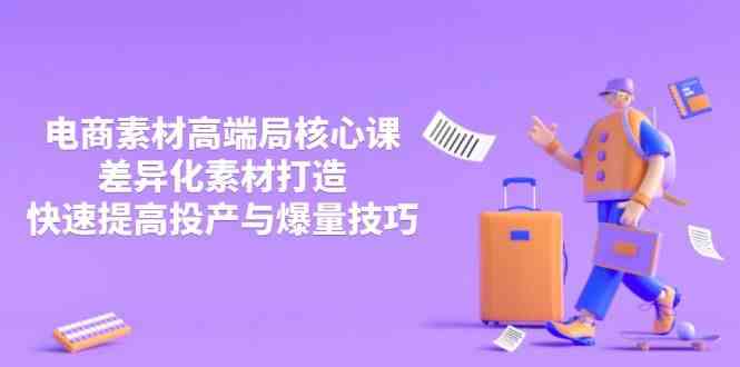 电商素材高端课：差异化打造与爆量技巧提升投产比-无双副业