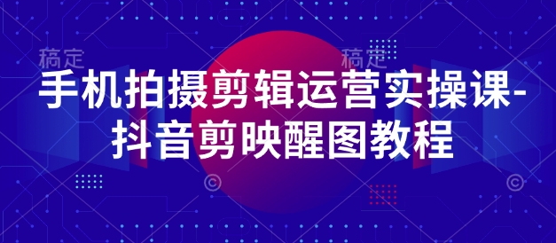 手机拍摄剪辑运营实操课：抖音剪映醒图教程-无双副业
