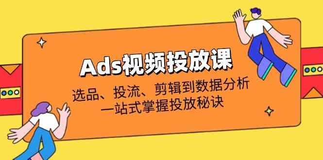 Ads视频投放课全解析：选品投流剪辑数据分析一站式掌握-无双副业
