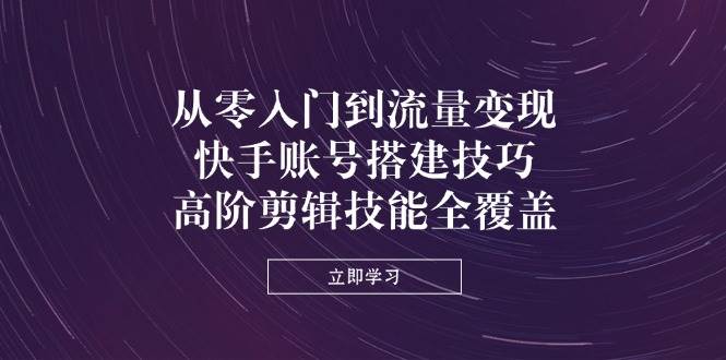 快手账号搭建与高阶剪辑全攻略，从入门到流量变现-无双副业
