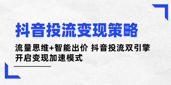 抖音投流变现策略：流量思维与智能出价双引擎加速变现-无双副业