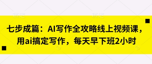 AI写作全攻略线上视频课：七步成篇轻松搞定写作-无双副业