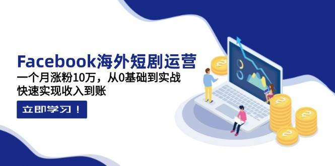 Facebook海外短剧运营：从0基础到月涨粉10万实战指南-无双副业