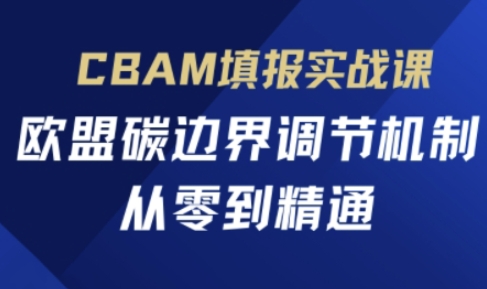 CBAM填报实战课：欧盟碳边界调节机制从入门到精通-无双副业