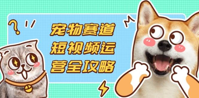宠物赛道短视频运营全攻略：选品拍摄剪辑变现实操-无双副业