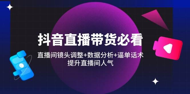 抖音直播带货技巧：镜头调整+数据分析+逼单话术提升人气-无双副业