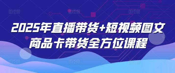 2025年直播带货与短视频图文商品卡带货全方位课程-无双副业