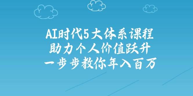 人工智能时代五大体系课程：助力个人价值跃升实现年入百万-无双副业