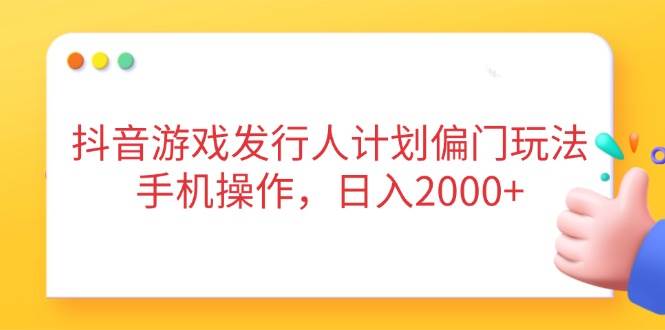 抖音游戏发行人计划偏门玩法，手机操作轻松日入2000元-无双副业