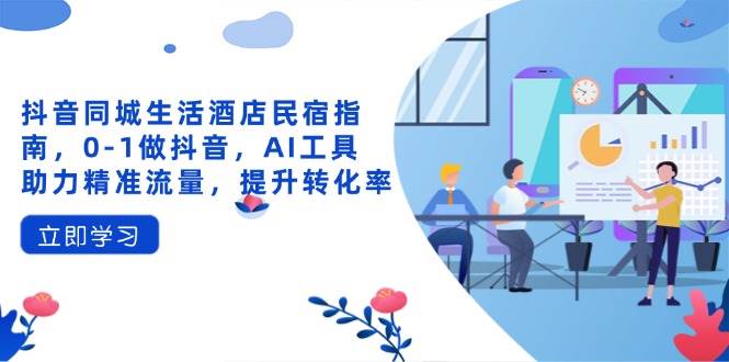 抖音同城生活酒店民宿运营指南，AI工具助力精准流量提升转化率-无双副业